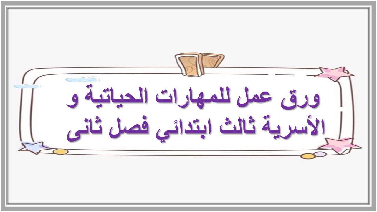 ورق عمل للمهارات الحياتية و الأسرية ثالث ابتدائي فصل ثانى 