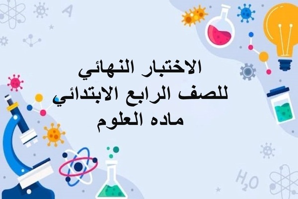 الاختبار النهائي للصف الرابع الابتدائي ماده العلوم