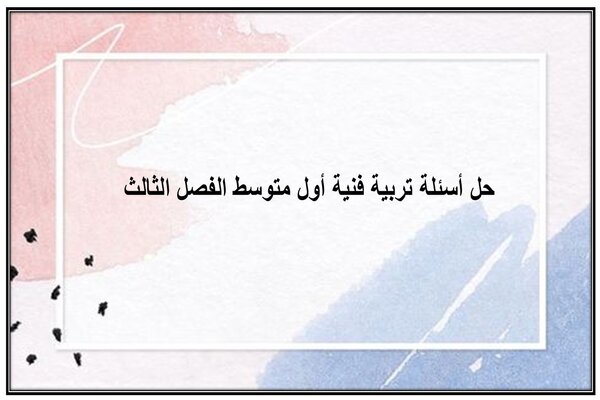 حل أسئلة تربية فنية أول متوسط الفصل الثالث