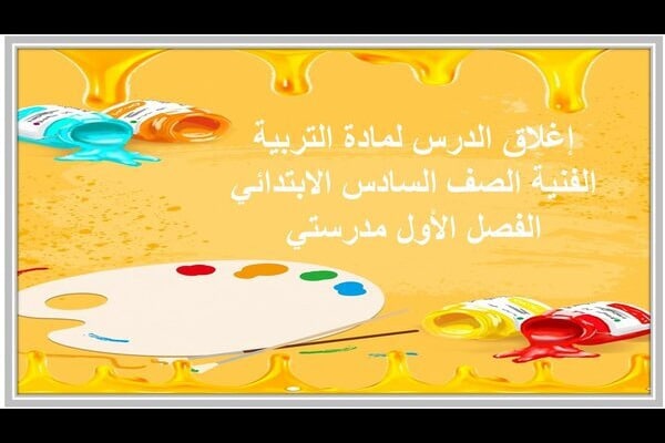 إغلاق الدرس لمادة التربية الفنية الصف السادس الابتدائي الفصل الأول مدرستي