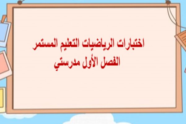 اختبارات الرياضيات التعليم المستمر الفصل الأول مدرستي