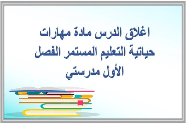 اغلاق الدرس مادة مهارات حياتية التعليم المستمر الفصل الأول مدرستي