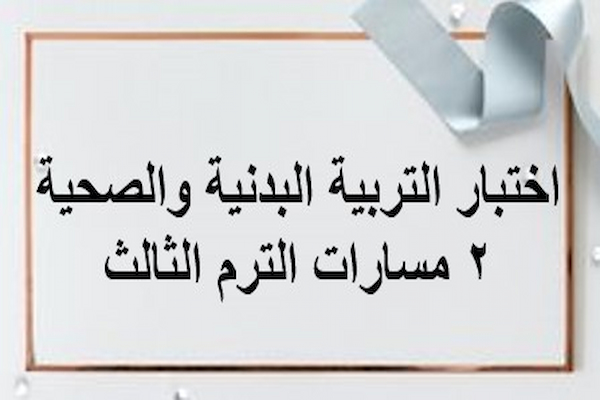 اختبار التربية البدنية والصحية 2 مسارات الترم الثالث