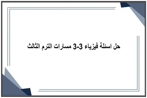 حل اسئلة فيزياء 3-3 مسارات الترم الثالث