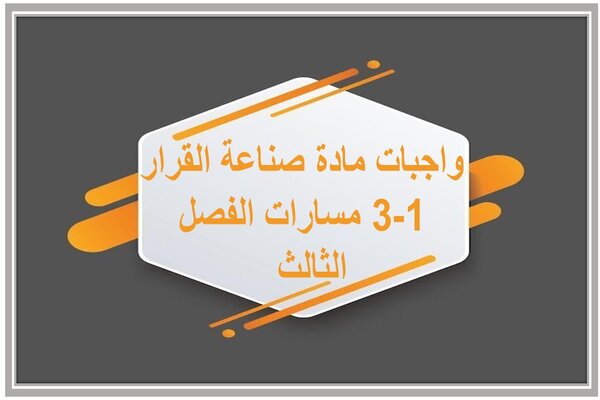 واجبات مادة صناعة القرار 1-3 مسارات الفصل الثالث   