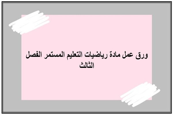 ورق عمل مادة رياضيات التعليم المستمر الفصل الثالث
