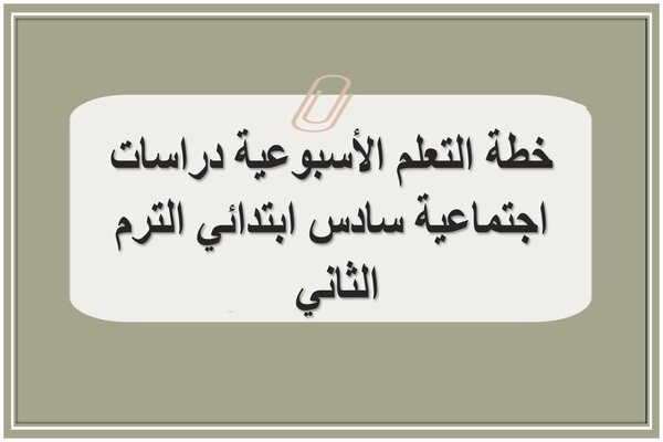 خطة التعلم الأسبوعية دراسات اجتماعية سادس ابتدائي الترم الثاني