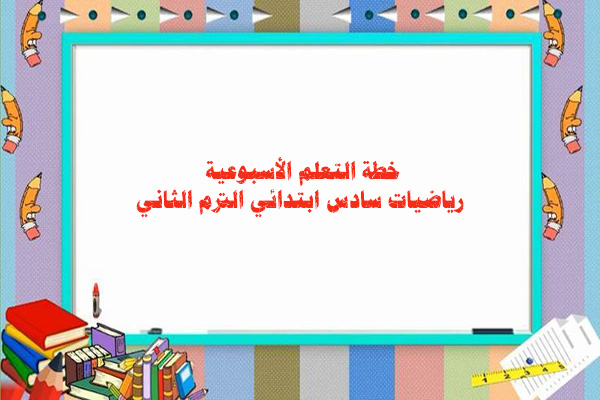 خطة التعلم الأسبوعية رياضيات سادس ابتدائي الترم الثاني