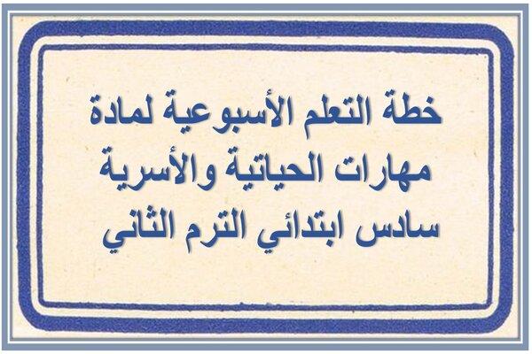 خطة التعلم الأسبوعية لمادة مهارات الحياتية والأسرية سادس ابتدائي الترم الثاني 